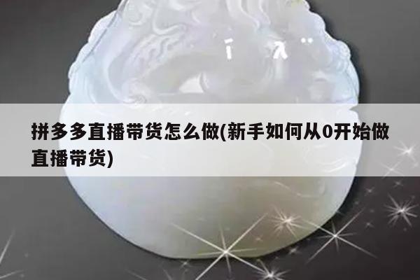 拼多多直播带货怎么做(新手如何从0开始做直播带货)