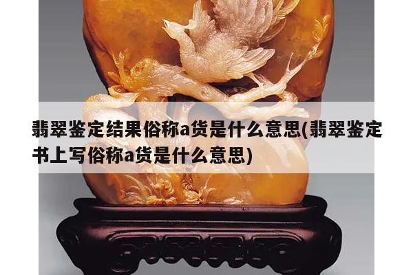 翡翠鉴定结果俗称a货是什么意思(翡翠鉴定书上写俗称a货是什么意思)