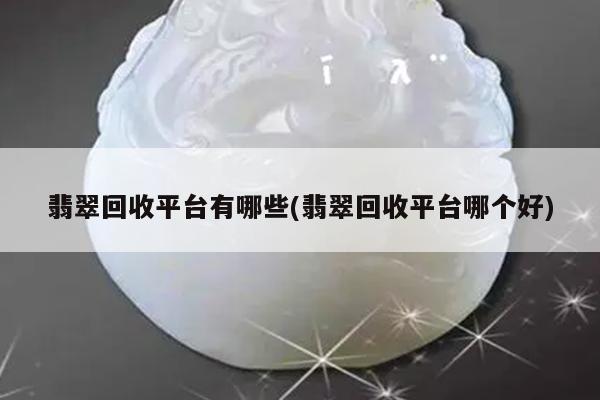 翡翠回收平台有哪些(翡翠回收平台哪个好)