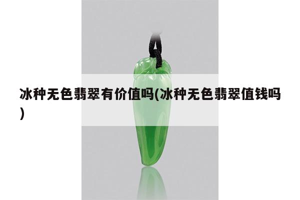 冰种无色翡翠有价值吗(冰种无色翡翠值钱吗)