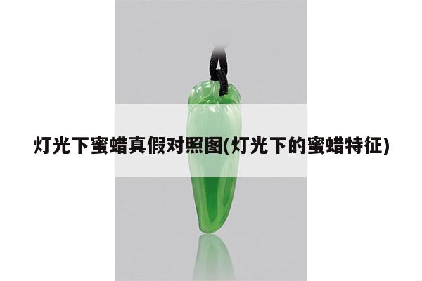 灯光下蜜蜡真假对照图(灯光下的蜜蜡特征)
