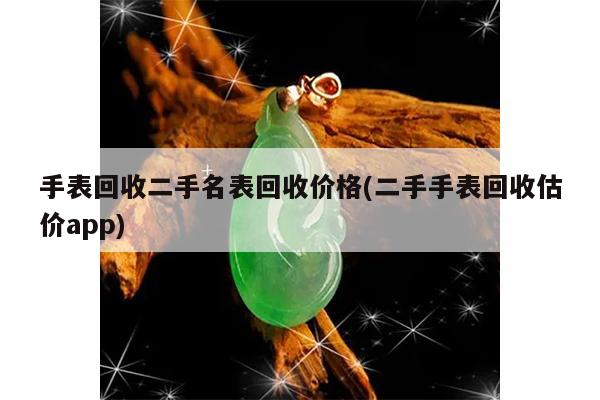 手表回收二手名表回收价格(二手手表回收估价app)