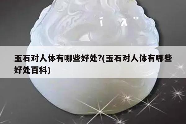 玉石对人体有哪些好处?(玉石对人体有哪些好处百科)