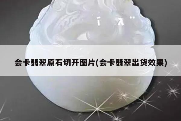 会卡翡翠原石切开图片(会卡翡翠出货效果)
