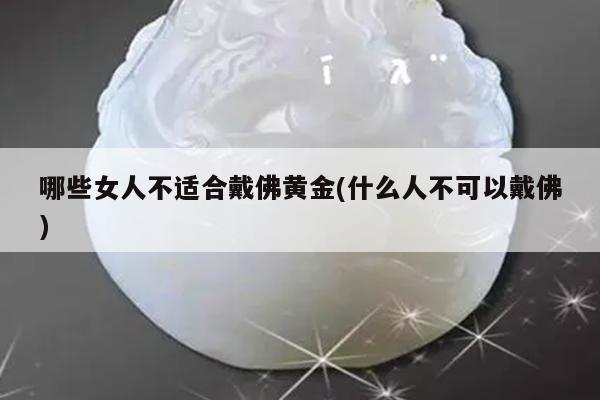 哪些女人不适合戴佛黄金(什么人不可以戴佛)