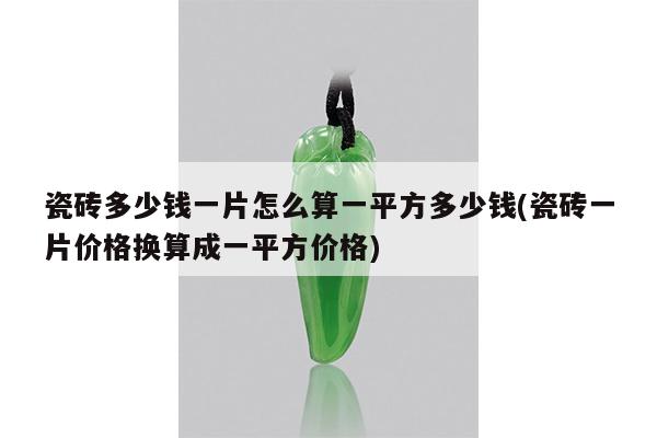 瓷砖多少钱一片怎么算一平方多少钱(瓷砖一片价格换算成一平方价格)