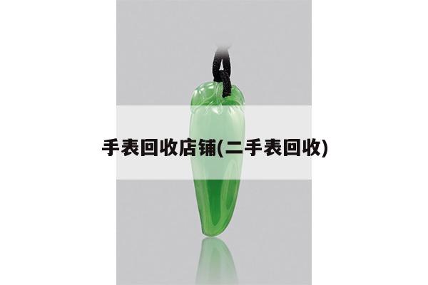 手表回收店铺(二手表回收)