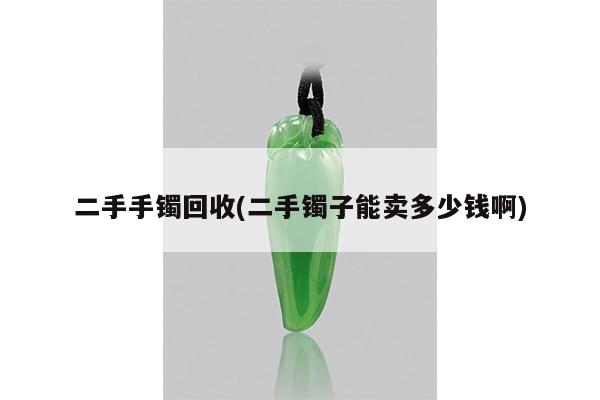二手手镯回收(二手镯子能卖多少钱啊)