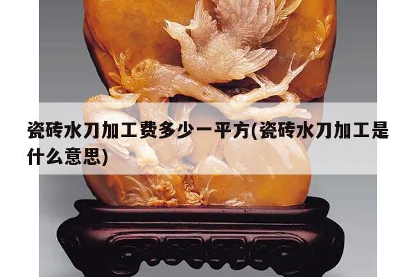 瓷砖水刀加工费多少一平方(瓷砖水刀加工是什么意思)