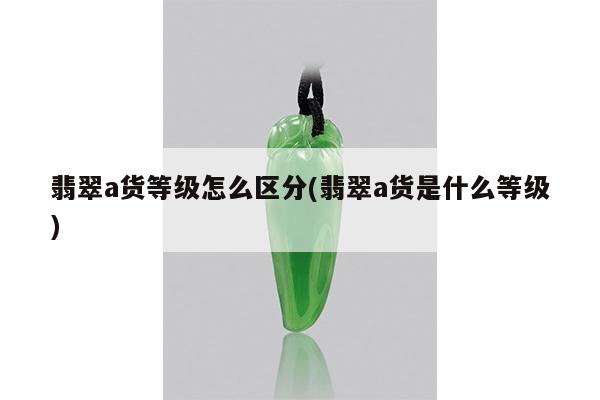 翡翠a货等级怎么区分(翡翠a货是什么等级)