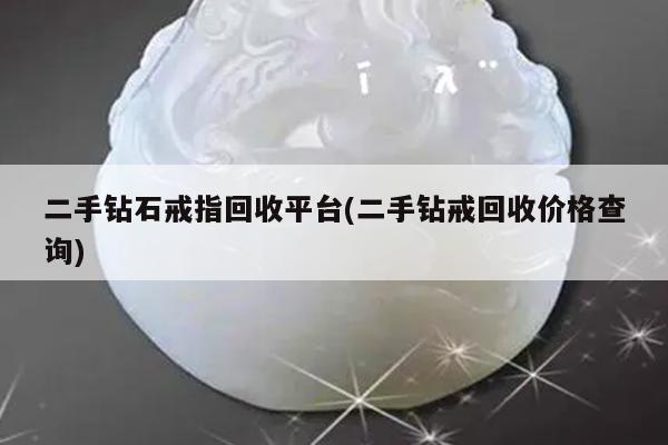 二手钻石戒指回收平台(二手钻戒回收价格查询)