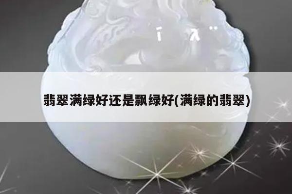 翡翠满绿好还是飘绿好(满绿的翡翠)