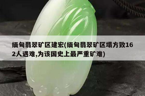 缅甸翡翠矿区建宏(缅甸翡翠矿区塌方致162人遇难,为该国史上最严重矿难)