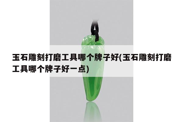 玉石雕刻打磨工具哪个牌子好(玉石雕刻打磨工具哪个牌子好一点)