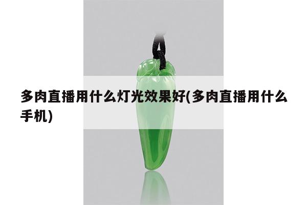 多肉直播用什么灯光效果好(多肉直播用什么手机)