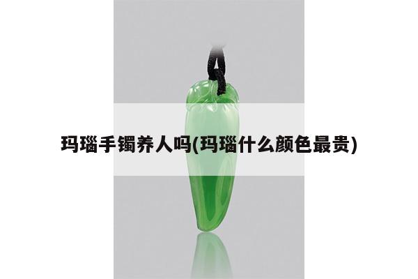玛瑙手镯养人吗(玛瑙什么颜色最贵)