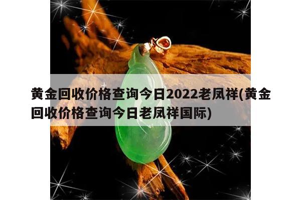 黄金回收价格查询今日2022老凤祥(黄金回收价格查询今日老凤祥国际)