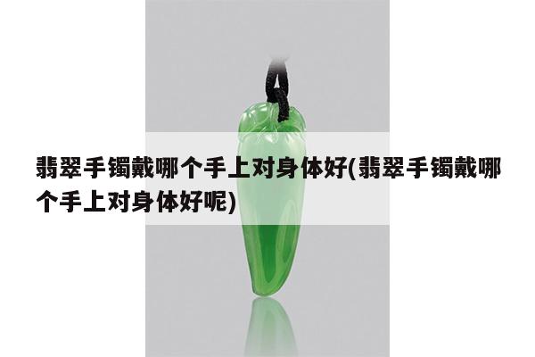 翡翠手镯戴哪个手上对身体好(翡翠手镯戴哪个手上对身体好呢)