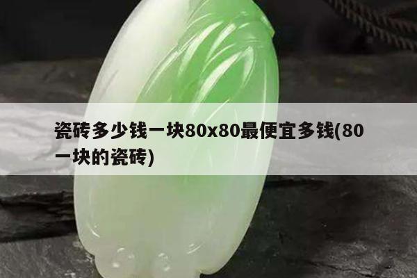 瓷砖多少钱一块80x80最便宜多钱(80一块的瓷砖)