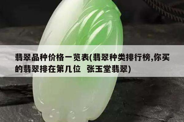翡翠品种价格一览表(翡翠种类排行榜,你买的翡翠排在第几位 张玉堂翡翠)