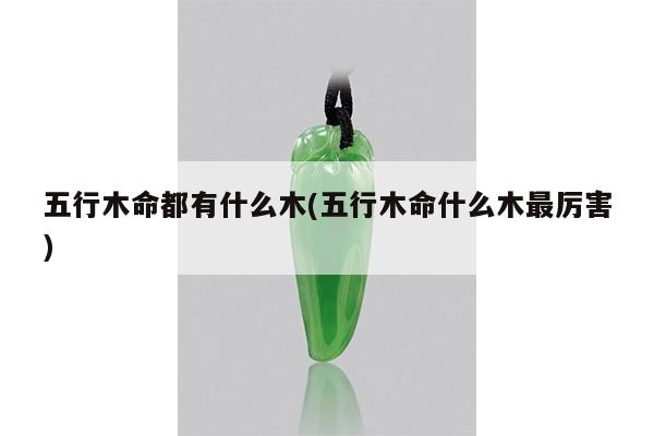 五行木命都有什么木(五行木命什么木最厉害)