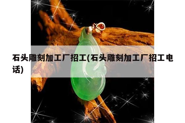 石头雕刻加工厂招工(石头雕刻加工厂招工电话)