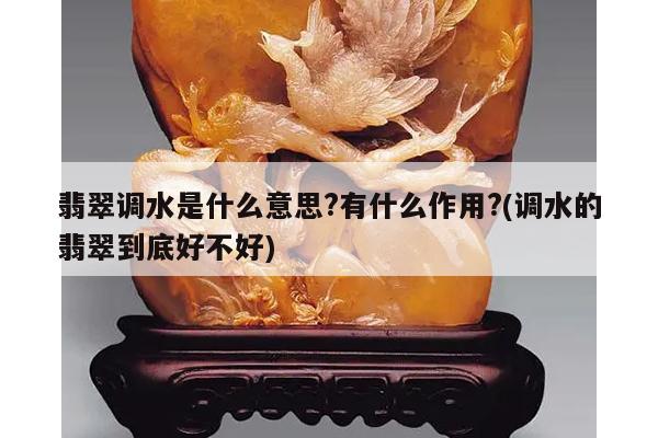翡翠调水是什么意思?有什么作用?(调水的翡翠到底好不好)