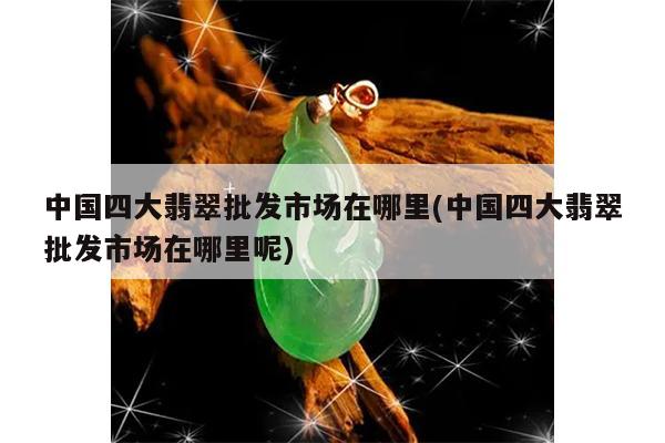 中国四大翡翠批发市场在哪里(中国四大翡翠批发市场在哪里呢)