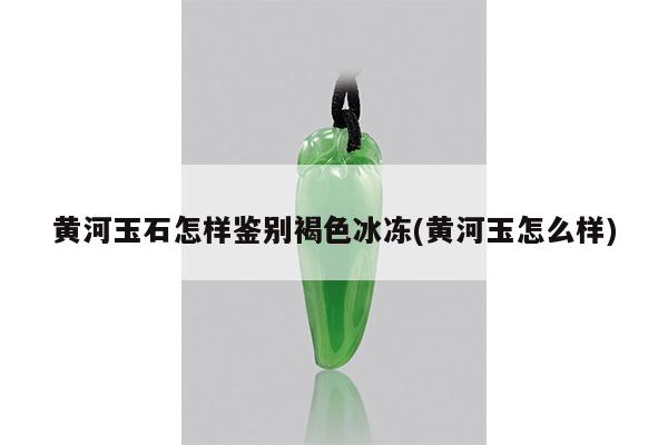 黄河玉石怎样鉴别褐色冰冻(黄河玉怎么样)