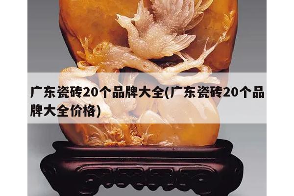 广东瓷砖20个品牌大全(广东瓷砖20个品牌大全价格)