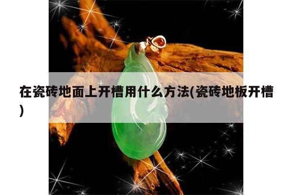 在瓷砖地面上开槽用什么方法(瓷砖地板开槽)
