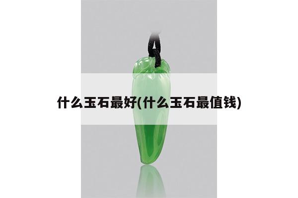 什么玉石最好(什么玉石最值钱)