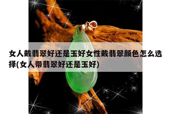 女人戴翡翠好还是玉好女性戴翡翠颜色怎么选择(女人带翡翠好还是玉好)