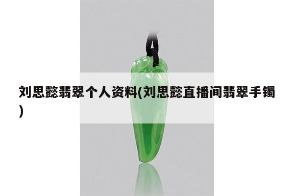 刘思懿翡翠个人资料(刘思懿直播间翡翠手镯)