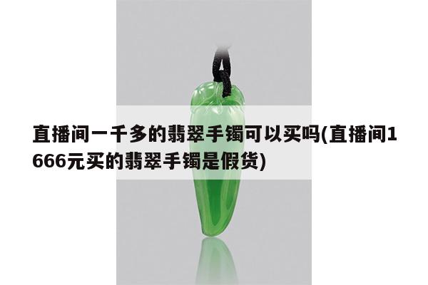 直播间一千多的翡翠手镯可以买吗(直播间1666元买的翡翠手镯是假货)