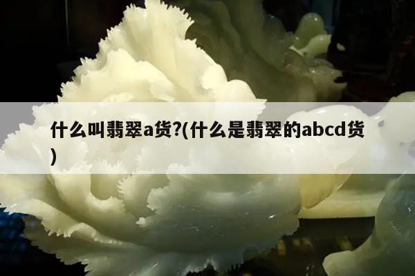 什么叫翡翠a货?(什么是翡翠的abcd货)