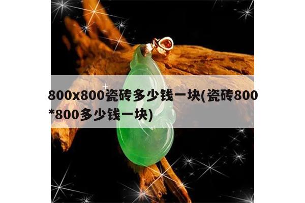 800x800瓷砖多少钱一块(瓷砖800*800多少钱一块)