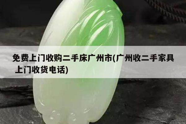 免费上门收购二手床广州市(广州收二手家具 上门收货电话)