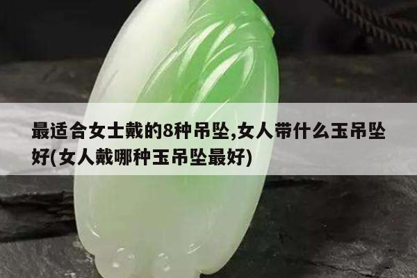 最适合女士戴的8种吊坠,女人带什么玉吊坠好(女人戴哪种玉吊坠最好)