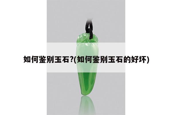 如何鉴别玉石?(如何鉴别玉石的好坏)