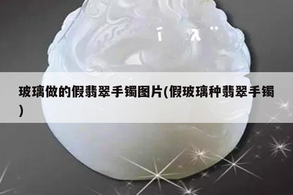 玻璃做的假翡翠手镯图片(假玻璃种翡翠手镯)