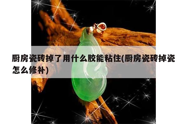 厨房瓷砖掉了用什么胶能粘住(厨房瓷砖掉瓷怎么修补)