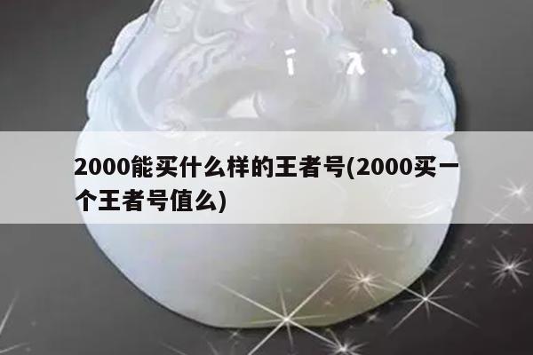 2000能买什么样的王者号(2000买一个王者号值么)