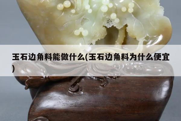 玉石边角料能做什么(玉石边角料为什么便宜)