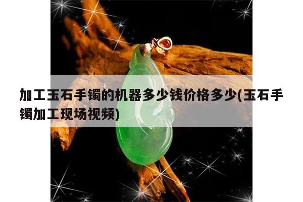 加工玉石手镯的机器多少钱价格多少(玉石手镯加工现场视频)