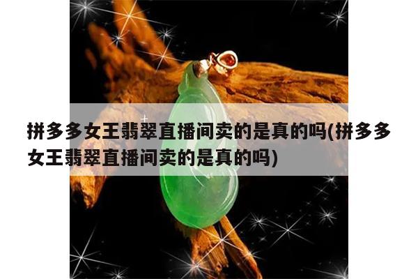 拼多多女王翡翠直播间卖的是真的吗(拼多多女王翡翠直播间卖的是真的吗)