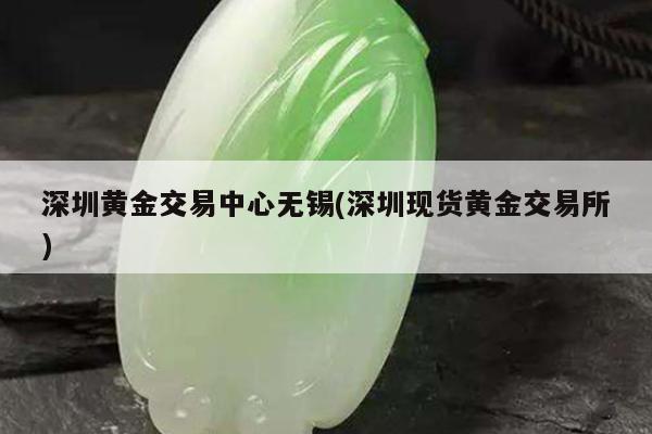 深圳黄金交易中心无锡(深圳现货黄金交易所)