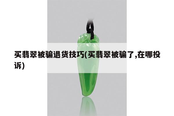 买翡翠被骗退货技巧(买翡翠被骗了,在哪投诉)