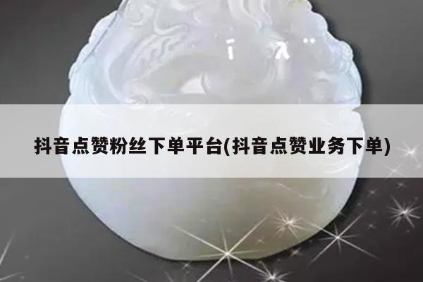 抖音点赞粉丝下单平台(抖音点赞业务下单)