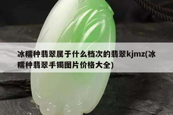 冰糯种翡翠属于什么档次的翡翠kjmz(冰糯种翡翠手镯图片价格大全)